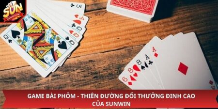 Game Bài Phỏm - Thiên Đường Đổi Thưởng Đinh Cao Của Sunwin 