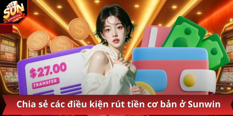 Chia sẻ các điều kiện rút tiền cơ bản ở Sunwin
